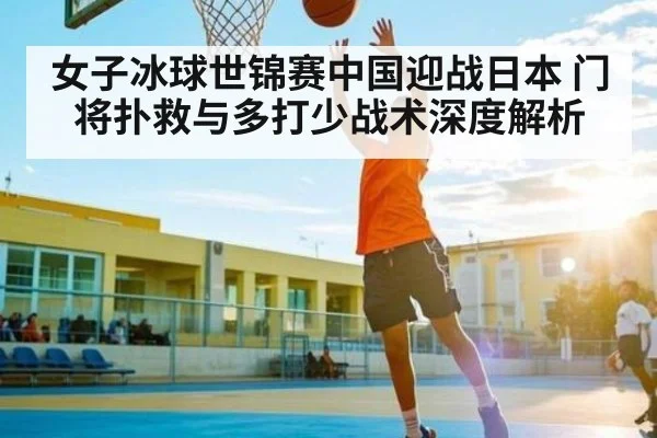 女子冰球世锦赛中国迎战日本 门将扑救与多打少战术深度解析