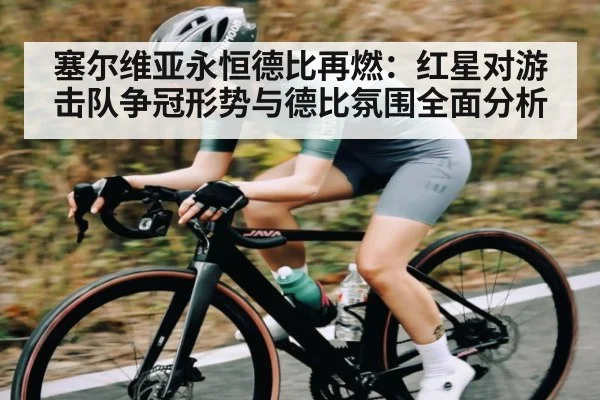 塞尔维亚永恒德比再燃:红星对游击队争冠形势与德比氛围全面分析