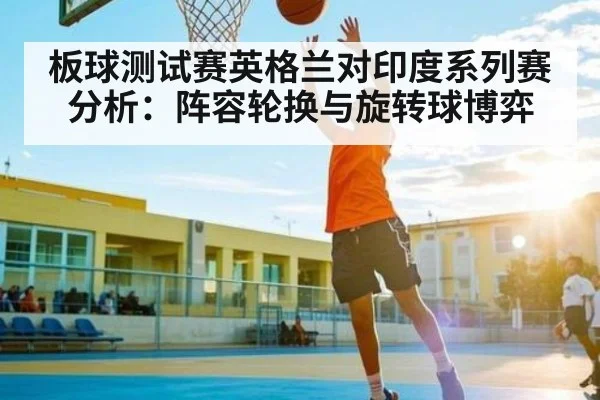 板球测试赛英格兰对印度系列赛分析：阵容轮换与旋转球博弈