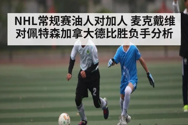 NHL常规赛油人对加人 麦克戴维对佩特森加拿大德比胜负手分析
