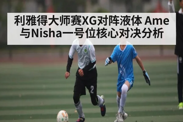 利雅得大师赛XG对阵液体 Ame与Nisha一号位核心对决分析